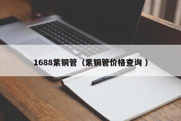 1688紫铜管（紫铜管价格查询 ）