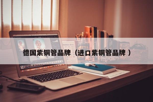 德国紫铜管品牌（进口紫铜管品牌 ）